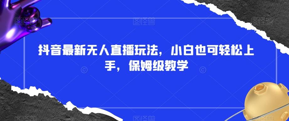 抖音最新无人直播玩法，小白也可轻松上手，保姆级教学，附所有素材+插件【揭秘】-木白网创