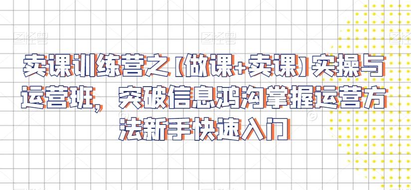 卖课训练营之【做课+卖课】实操与运营班，突破信息鸿沟掌握运营方法新手快速入门-木白网创