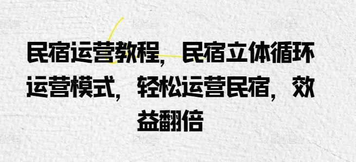 民宿运营教程，民宿立体循环运营模式，轻松运营民宿，效益翻倍-木白网创