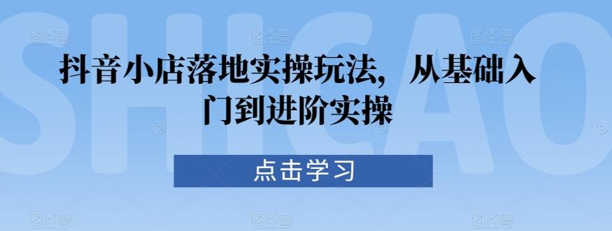 抖音小店落地实操玩法，从基础入门到进阶实操-木白网创