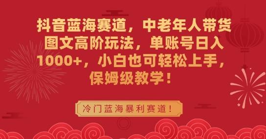 抖音蓝海赛道，中老年人带货图文高阶玩法，单账号日入1000+，小白也可轻松上手，保姆级教学【揭秘】-木白网创