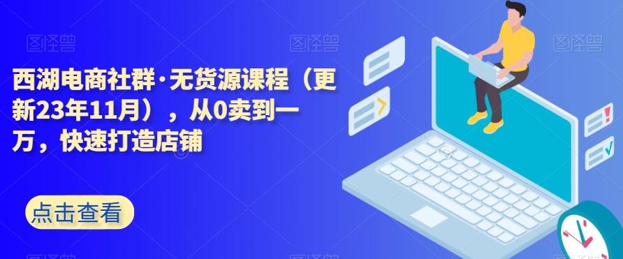 西湖电商社群·无货源课程（更新23年11月），从0卖到一万，快速打造店铺-木白网创