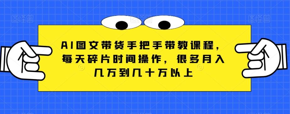 AI图文带货手把手带教课程，每天碎片时间操作，很多月入几万到几十万以上-木白网创