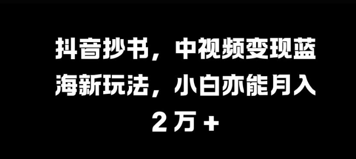 抖音抄书，中视频变现蓝海新玩法，小白亦能月入 过W【揭秘】-木白网创