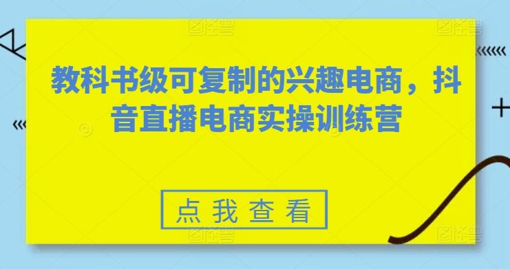 教科书级可复制的兴趣电商，抖音直播电商实操训练营-木白网创