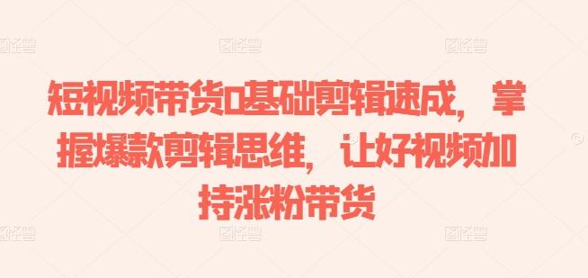 短视频带货0基础剪辑速成，掌握爆款剪辑思维，让好视频加持涨粉带货-木白网创