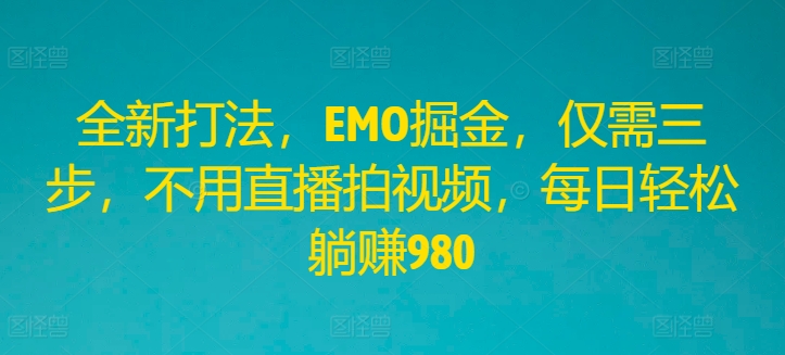 全新打法，EMO掘金，仅需三步，不用直播拍视频，每日轻松躺赚980【揭秘】-木白网创