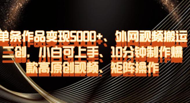 单条作品变现5000+、外网视频搬运二创，小白可上手，10分钟制作爆款高原创视频，矩阵操作【揭秘】-木白网创