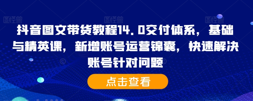 抖音图文带货教程14.0交付体系，基础与精英课，新增账号运营锦囊，快速解决账号针对问题-木白网创