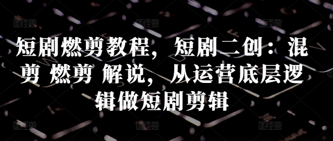 短剧燃剪教程，短剧二创：混剪 燃剪 解说，从运营底层逻辑做短剧剪辑-木白网创
