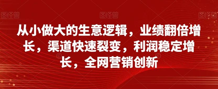 从小做大的生意逻辑，业绩翻倍增长，渠道快速裂变，利润稳定增长，全网营销创新-木白网创