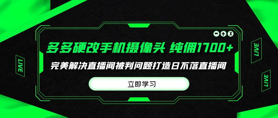 (9987期)多多硬改手机摄像头，单场带货纯佣1700+完美解决直播间被判问题，打造日…-木白网创