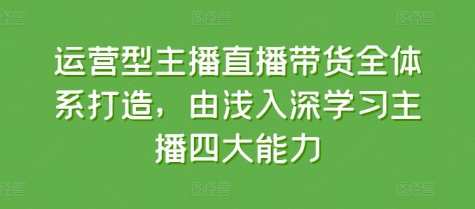 运营型主播直播带货全体系打造，由浅入深学习主播四大能力-木白网创
