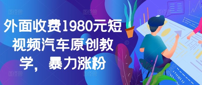 外面收费1980元短视频汽车原创教学，暴力涨粉-木白网创