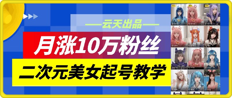 云天二次元美女起号教学，月涨10万粉丝，不判搬运-木白网创