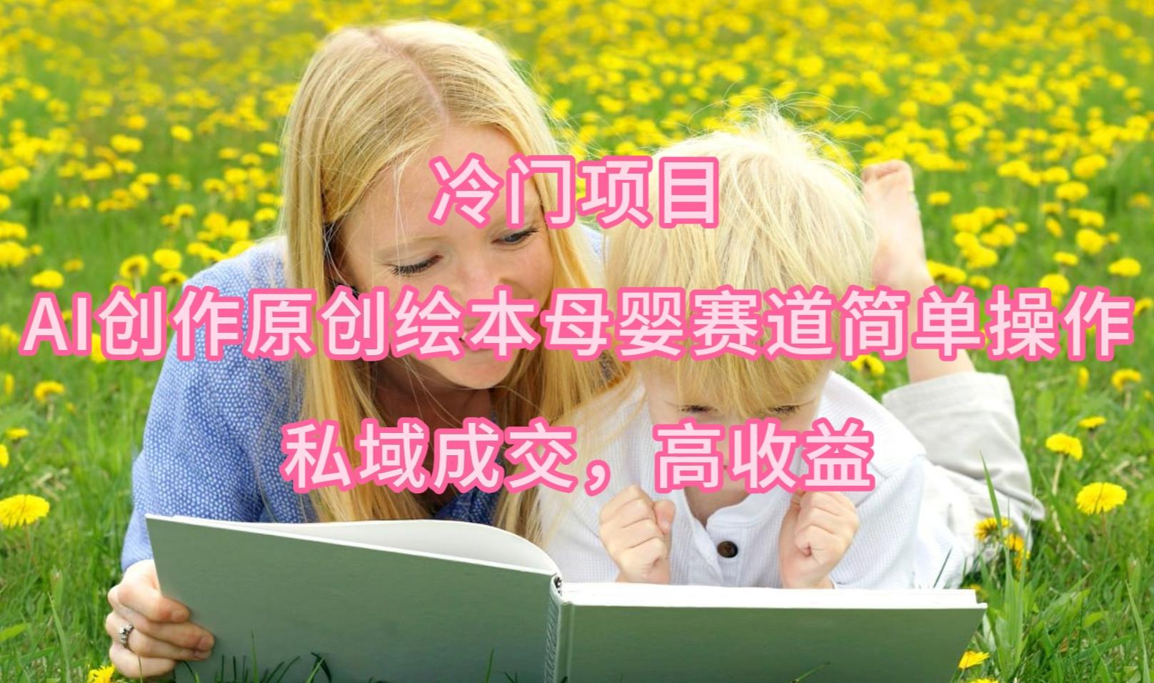 (9726期)冷门项目，AI创作原创绘本母婴赛道简单操作，私域成交，高收益-木白网创