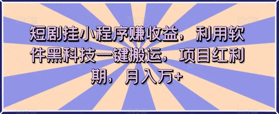 短剧挂小程序赚收益，利用软件黑科技一键搬运，项目红利期，月入万+【揭秘】-木白网创