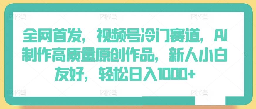 全网首发，视频号冷门赛道，AI制作高质量原创作品，新人小白友好，轻松日入1000+【揭秘】-木白网创