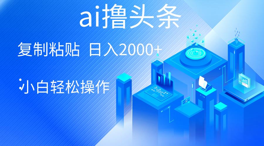 AI一键生成爆款文章撸头条 轻松日入2000+，小白操作简单， 收益无上限-木白网创