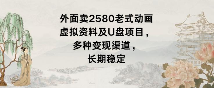 外面卖2580老式动画虚拟资料及U盘项目，多种变现渠道，长期稳定-木白网创