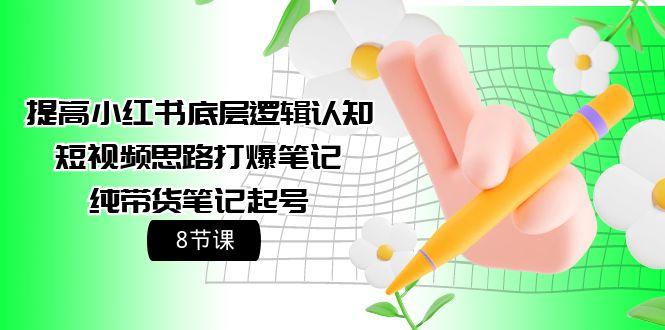 (9840期)提高小红书底层逻辑认知+短视频思路打爆笔记+纯带货笔记起号(8节课)-木白网创