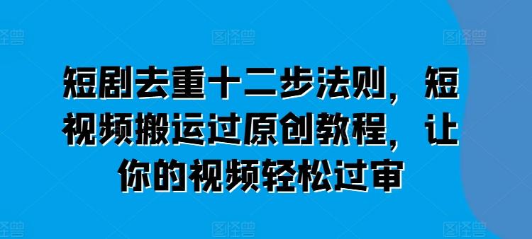 短剧去重十二步法则，短视频搬运过原创教程，让你的视频轻松过审-木白网创