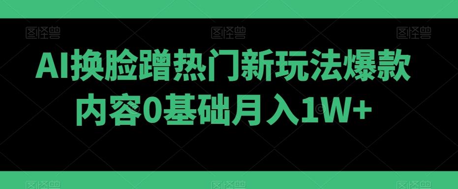 AI换脸蹭热门新玩法爆款内容0基础月入1W+-木白网创