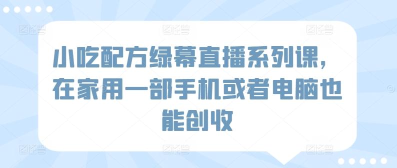 小吃配方绿幕直播系列课，在家用一部手机或者电脑也能创收-木白网创