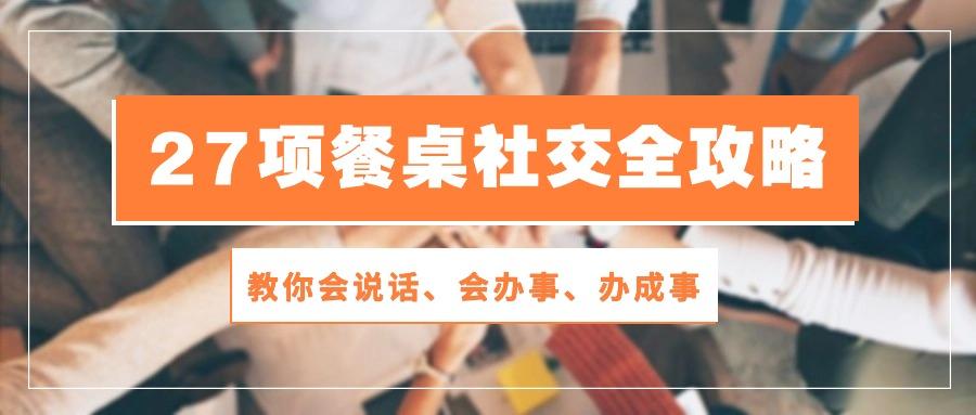27项 餐桌社交全攻略：教你会说话、会办事、办成事(28节课-木白网创