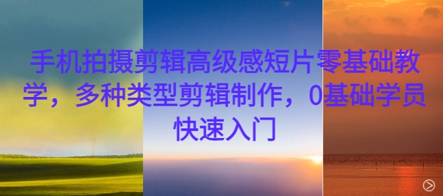 手机拍摄剪辑高级感短片零基础教学，多种类型剪辑制作，0基础学员快速入门-木白网创