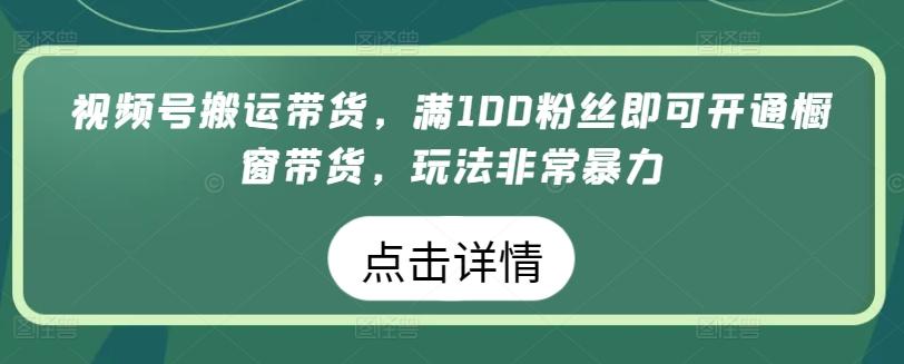 视频号搬运带货，满100粉丝即可开通橱窗带货，玩法非常暴力【揭秘】-木白网创