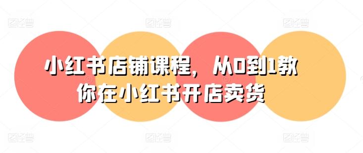 小红书店铺课程，从0到1教你在小红书开店卖货-木白网创