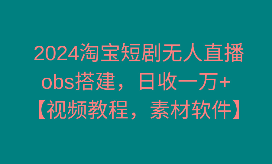 2024淘宝短剧无人直播3.0，obs搭建，日收一万+，【视频教程，附素材软件】-木白网创