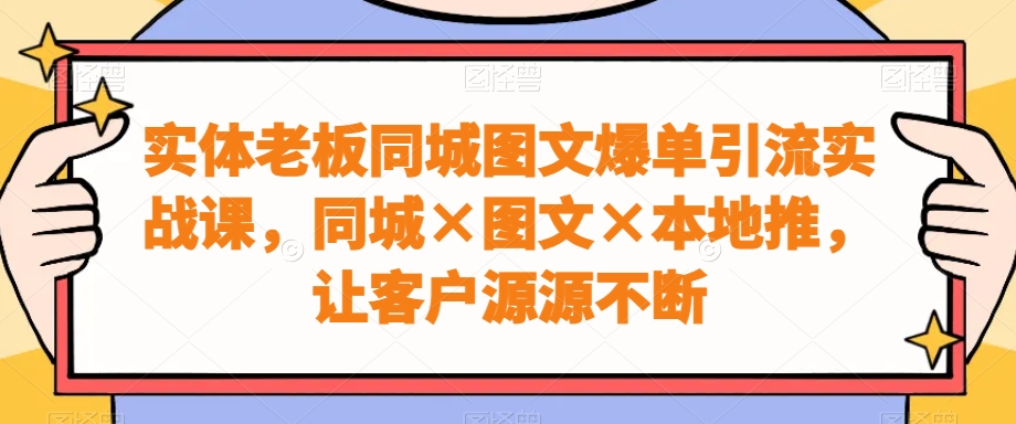 实体老板同城图文爆单引流实战课，同城×图文×本地推，让客户源源不断-木白网创