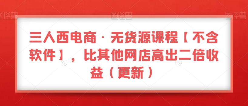 三人西电商·无货源课程【不含软件】，比其他网店高出二倍收益（更新）-木白网创