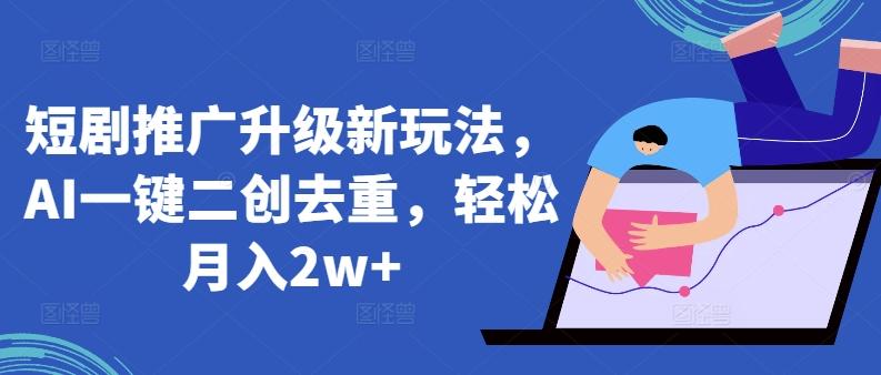 短剧推广升级新玩法，AI一键二创去重，轻松月入2w+【揭秘】-木白网创