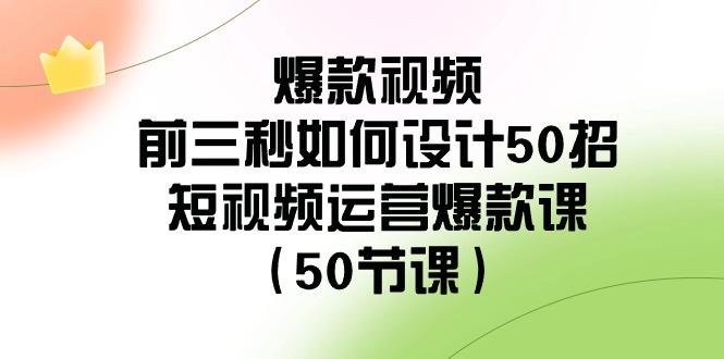 爆款视频前三秒如何设计50招：短视频运营爆款课(50节课)-木白网创