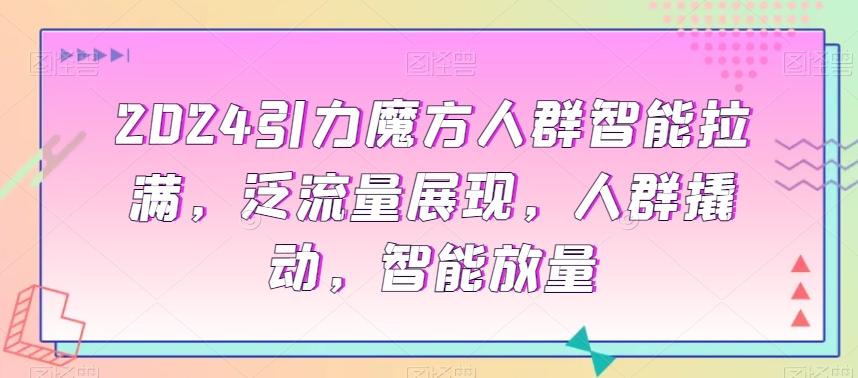 2024引力魔方人群智能拉满，​泛流量展现，人群撬动，智能放量-木白网创