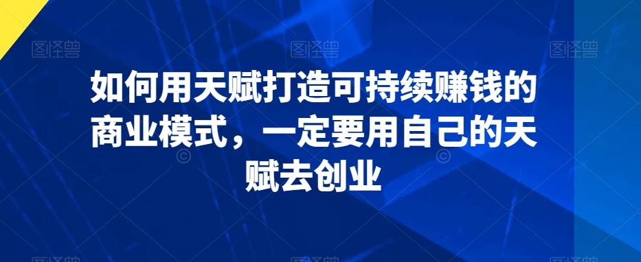 如何用天赋打造可持续赚钱的商业模式，一定要用自己的天赋去创业-木白网创