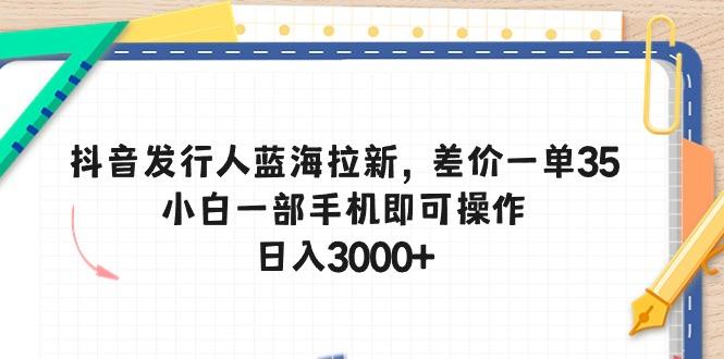 抖音发行人蓝海拉新，差价一单35，小白一部手机即可操作，日入3000+-木白网创