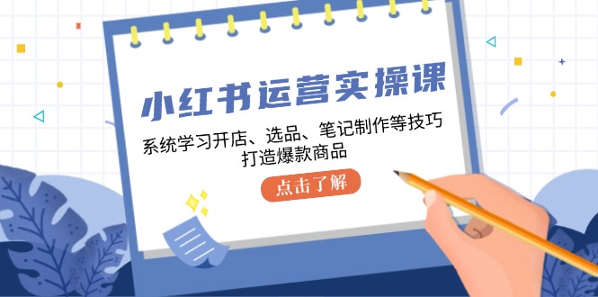 小红书运营实操课，系统学习开店、选品、笔记制作等技巧，打造爆款商品-木白网创