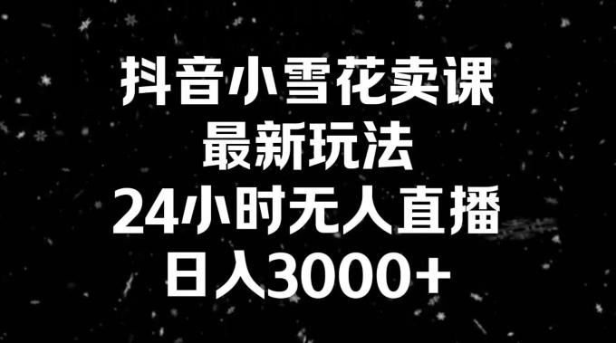 抖音小雪花卖课，24小时无人直播，日入3000+，小白也能轻松操作-木白网创