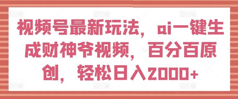 视频号最新玩法，ai一键生成财神爷视频，百分百原创，轻松日入2000+【揭秘】-木白网创