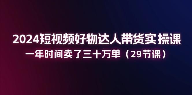 2024短视频好物达人带货实操课：一年时间卖了三十万单(29节课-木白网创