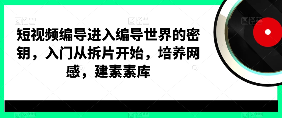 短视频编导进入编导世界的密钥，入门从拆片开始，培养网感，建素素库-木白网创