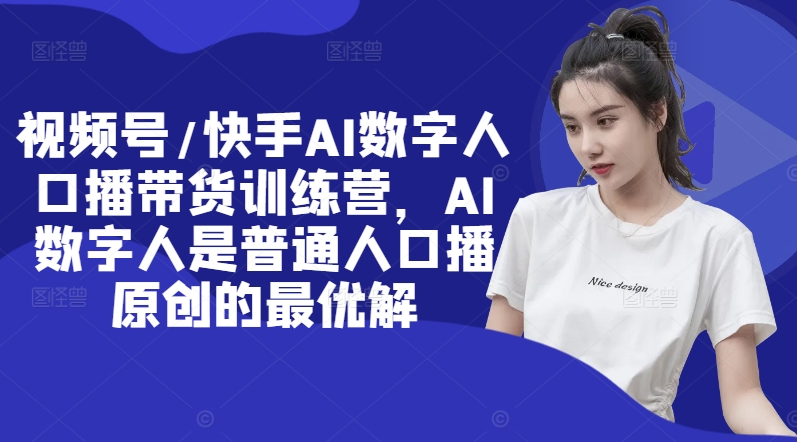 视频号/快手AI数字人口播带货训练营，AI数字人是普通人口播原创的最优解-木白网创