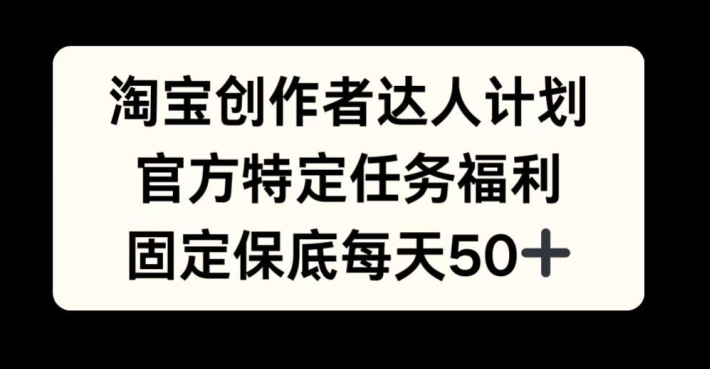 淘宝创作者达人计划，官方特定任务福利，固定保底每天50+【揭秘】-木白网创