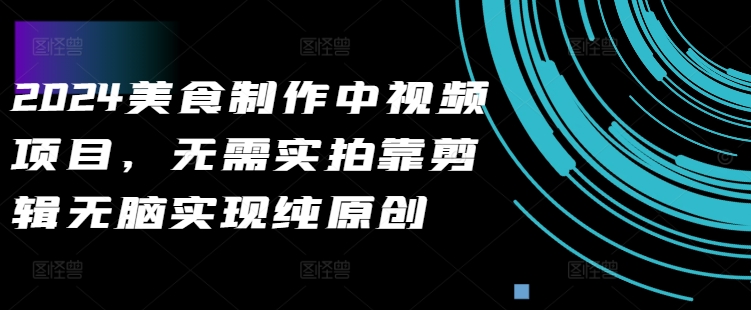 2024美食制作中视频项目，无需实拍靠剪辑无脑实现纯原创-木白网创