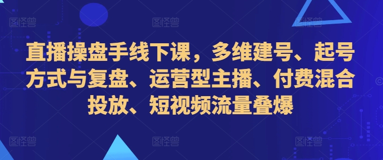 直播操盘手线下课，多维建号、起号方式与复盘、运营型主播、付费混合投放、短视频流量叠爆-木白网创