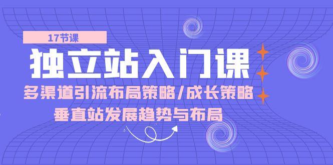 独立站 入门课：多渠道 引流布局策略/成长策略/垂直站发展趋势与布局-木白网创